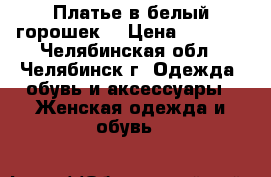 Платье в белый горошек. › Цена ­ 1 000 - Челябинская обл., Челябинск г. Одежда, обувь и аксессуары » Женская одежда и обувь   